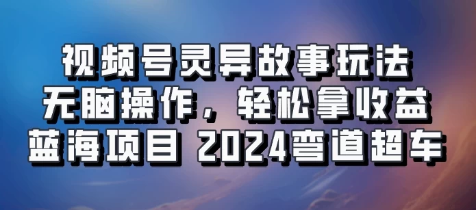 视频号冷门玩法，无脑操作，小白轻松上手拿收益，灵异故事流量爆火，轻松三位数，2024实现弯道超车 - 项目资源网