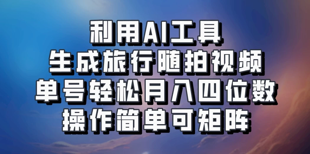 利用AI工具生成旅行随拍视频，单号轻松月入四位数，操作简单可矩阵 - 项目资源网