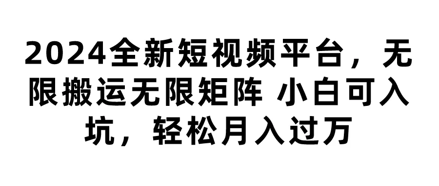 2024全新短视频平台,无限搬运无限矩阵,小白可入坑,轻松月入过万 - 项目资源网
