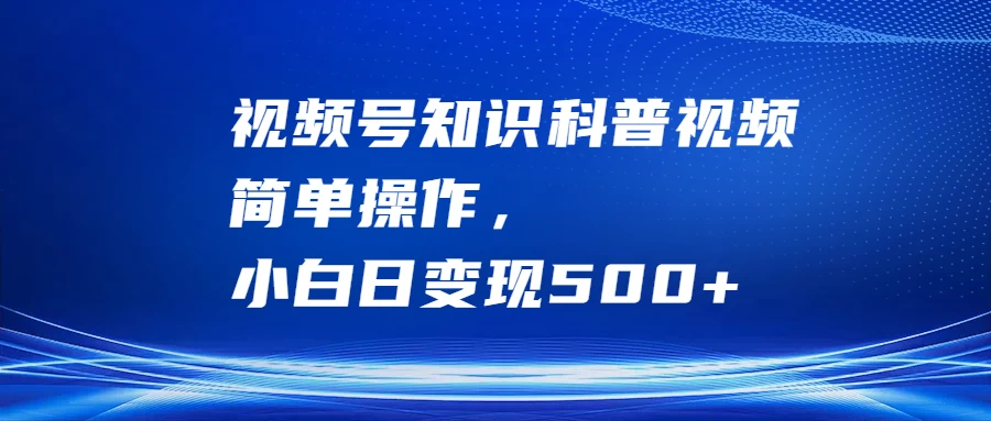 视频号知识科普视频,简单操作,小白日变现500+ - 项目资源网