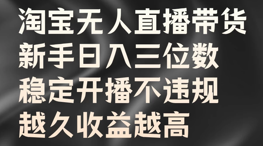 淘宝无人直播带货，新手日入三位数，稳定开播不违规，越久收益越高 - 项目资源网