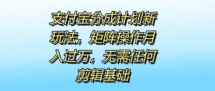 支付宝分成计划新玩法，矩阵操作月入过万，无需任何剪辑基础 - 项目资源网