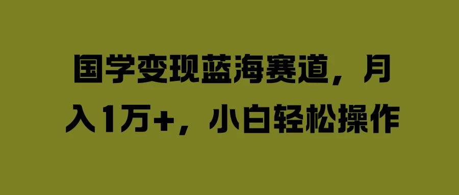 国学变现蓝海赛道，月入1万+，小白轻松操作 - 项目资源网