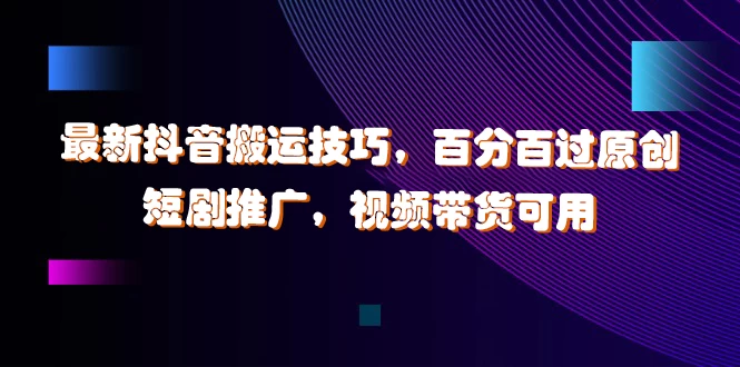 最新抖音搬运技巧，百分百过原创，短剧推广，视频带货可用 - 项目资源网