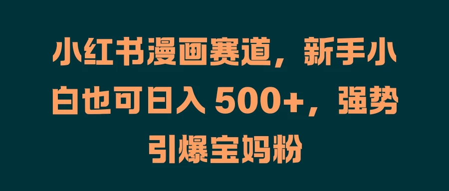 小红书漫画赛道,新手小白也可日入 500+,强势引爆宝妈粉 - 项目资源网