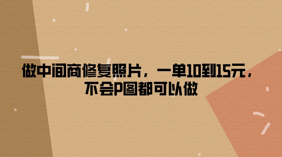 做中间商修复照片,一单10到15元,不会P图都可以做 - 项目资源网