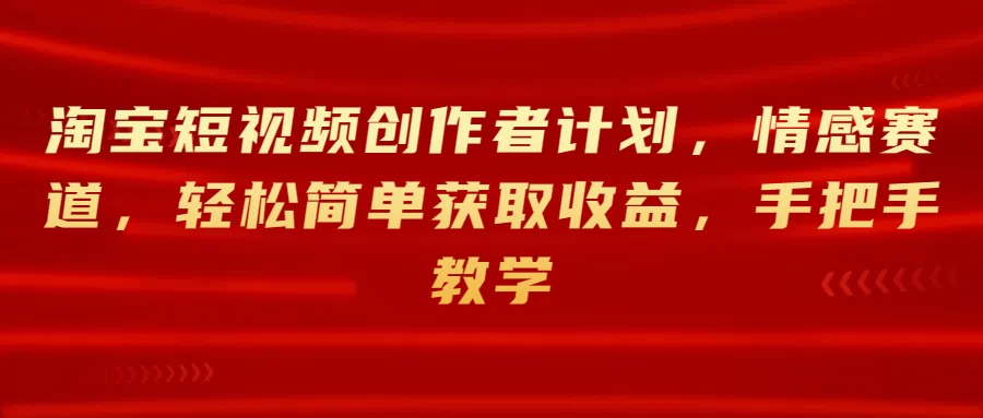 淘宝短视频创作者计划,情感赛道,轻松简单获取收益,手把手教学 - 项目资源网