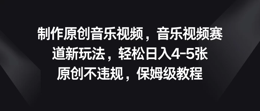制作原创音乐视频，音乐视频赛道新玩法，轻松日入4-5张，原创不违规，保姆级教程 - 项目资源网