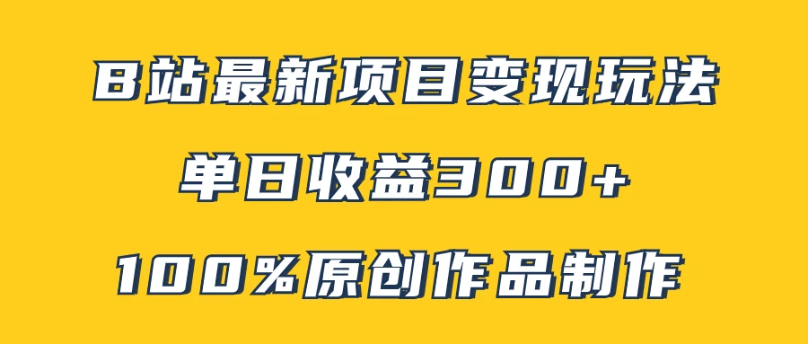 B站最新变现项目玩法，100%原创作品轻松制作，矩阵操作单日收益300+ - 项目资源网