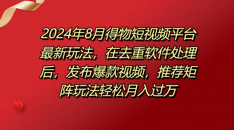 2024年8月得物短视频平台最新玩法,在去重软件处理后,发布爆款视频,推荐矩阵玩法轻松月入过万 - 项目资源网