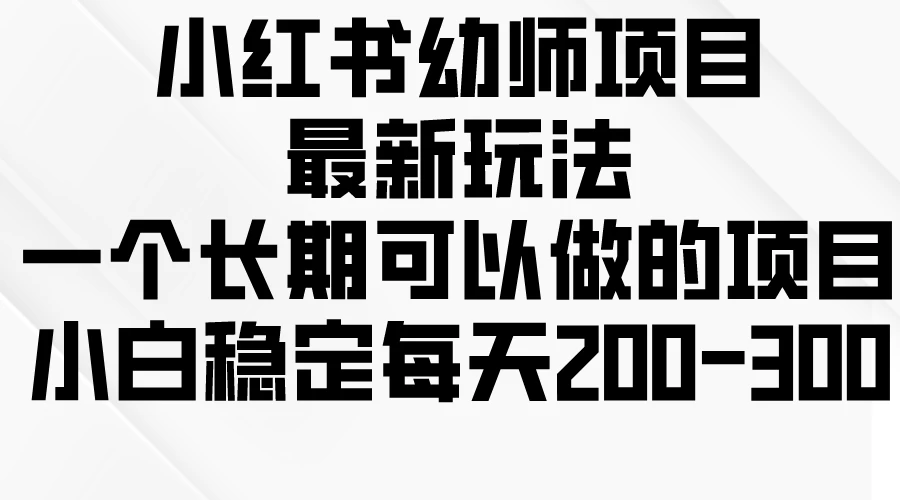 小红书幼师项目最新玩法,一个长期可以做的项目,小白稳定每天200-300 - 项目资源网