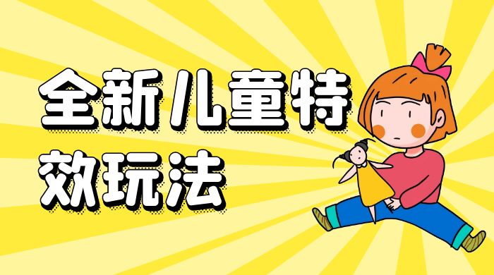 全新儿童特效玩法,引爆流量,月入过万 全新儿童特效玩法,引爆流量,月入过万