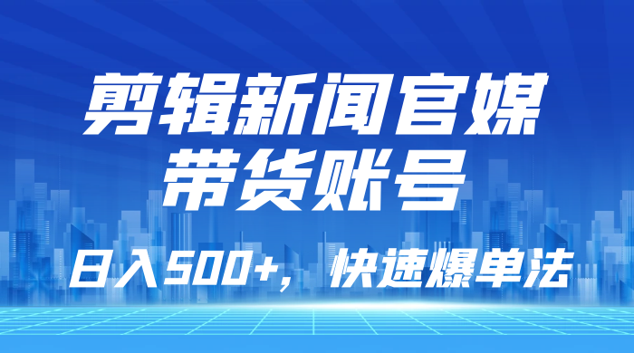 剪辑新闻官媒带货账号，日入 500+，快速爆单法，保姆级教学 - 项目资源网
