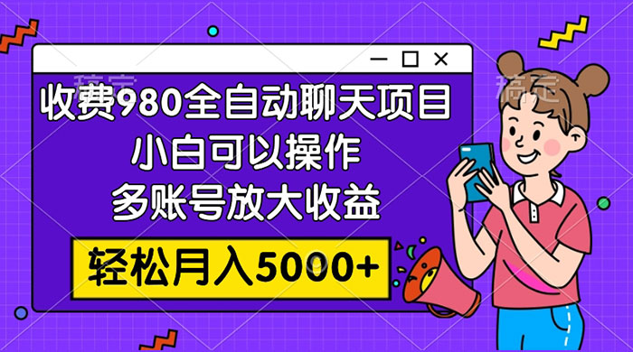 收费 980 的全自动聊天玩法，小白可以操作，多账号放大收益，轻松月入 5000+ - 项目资源网