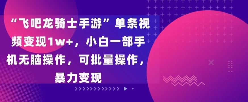 “飞吧龙骑士手游”单条视频变现1w+,小白一部手机无脑操作,可批量操作,暴力变现 - 项目资源网