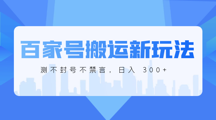 百家号搬运新玩法,实测不封号不禁言,日入 300+ - 项目资源网