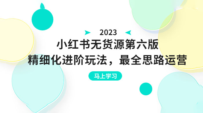 绅白不白·小红书无货源第六版：精细化进阶玩法，最全思路运营，可长久操作 - 项目资源网