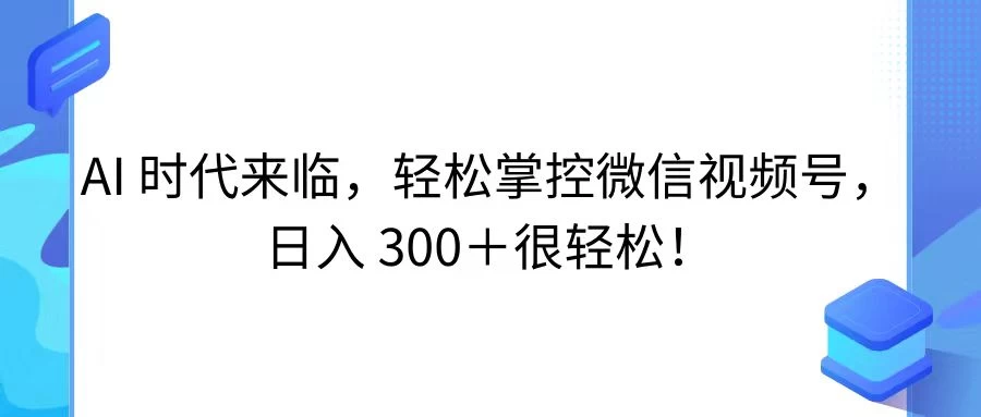 AI 时代来临，轻松掌控微信视频号，日入 300＋很轻松！ - 项目资源网