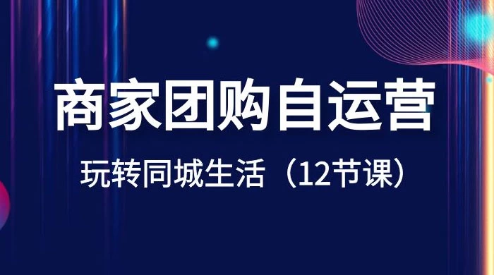 商家团购自运营，玩转同城生活（12 节课） - 项目资源网