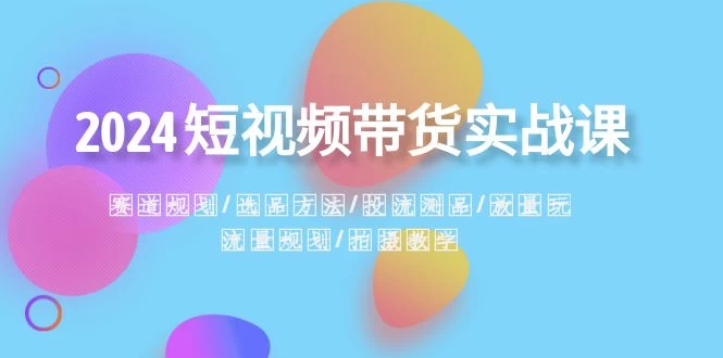 2024 短视频带货实战课：赛道规划、选品方法、投流测品、放量玩法、流量规划 - 项目资源网
