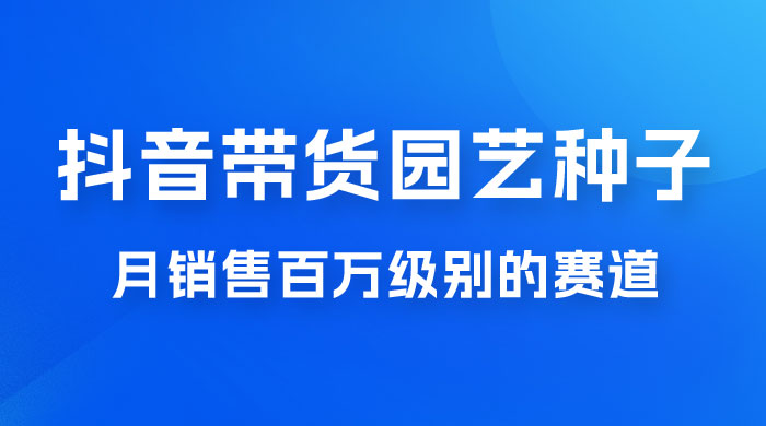 抖音带货家庭园艺种子,月销售百万级别的赛道,无需实拍小白可做 抖音带货家庭园艺种子,月销售百万级别的赛道,无需实拍小白可做