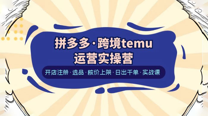 拼多多 · 跨境 Temu 运营实操营:开店注册、选品、核价上架、日出千单、实战课 拼多多 · 跨境 Temu 运营实操营:开店注册、选品、核价上架、日出千单、实战课