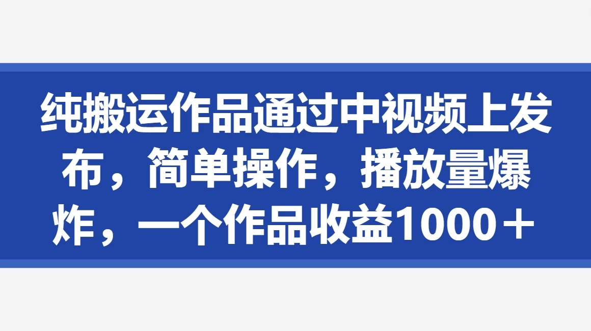 纯搬运作品通过中视频上发布，简单操作，播放量爆炸，一个作品收益1000＋ - 项目资源网