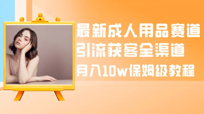 最新成人用品赛道引流获客全渠道，月入 10w 保姆级教程 - 项目资源网