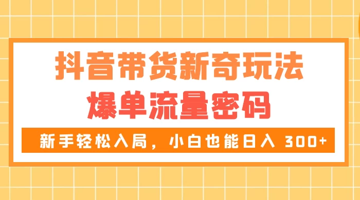 抖音带货新奇玩法,爆单流量密码,新手轻松入局,小白也能日入 300+ - 项目资源网