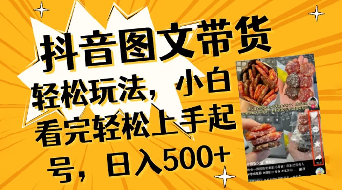 抖音图文带货轻松玩法，小白看完轻松上手起号，日入500+ - 项目资源网