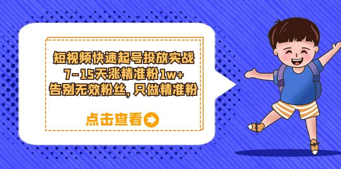 短视频快速起号 · 投放实战：7-15 天涨精准粉 1w+，告别无效粉丝，只做精准粉 - 项目资源网