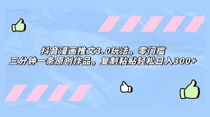 抖音漫画推文 3.0 玩法,零门槛,三分钟一条原创作品,复制粘贴轻松日入 300+ - 项目资源网
