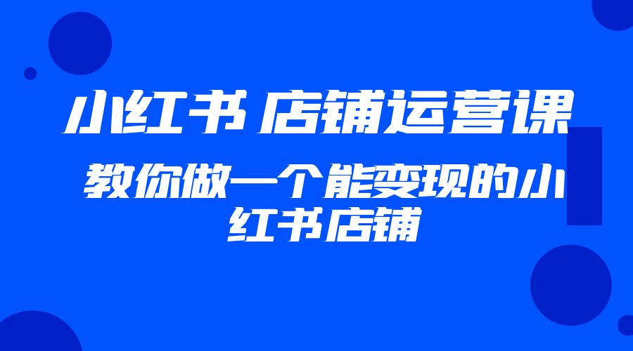2023 小红书 · 店铺运营课：教你做一个能变现的小红书店铺 - 项目资源网