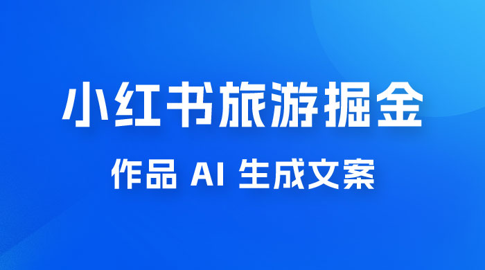 小红书旅游掘金计划，三分钟一个作品，AI 一键生成文案，宝妈轻松日入300+ - 项目资源网